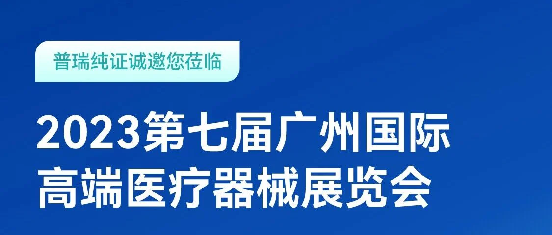 活动预告 | 普瑞纯证邀您相约2023第七届广州国际高端医疗器械展览会