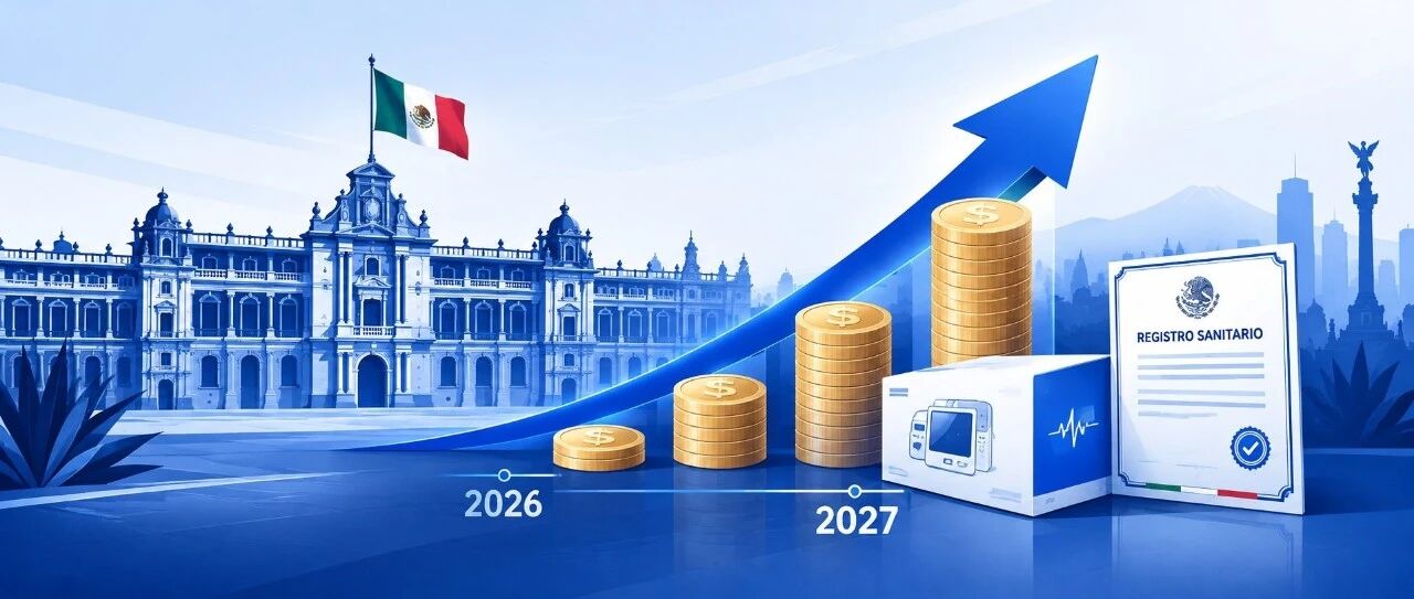 墨西哥 COFEPRIS 器械注册官费拟于 2027 年上调 71%–106%!进墨西哥最便宜的窗口仅剩两个月